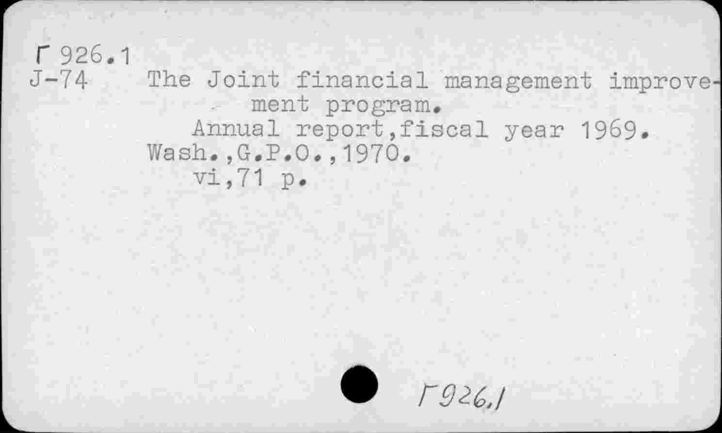 ﻿Г 926.1
J-74 The Joint financial management improve ment program.
Annual report,fiscal year 1969.
Wash.,G.P.O.,1970.
vi,71 p.
rs^c.i